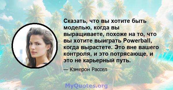 Сказать, что вы хотите быть моделью, когда вы выращиваете, похоже на то, что вы хотите выиграть Powerball, когда вырастете. Это вне вашего контроля, и это потрясающе, и это не карьерный путь.