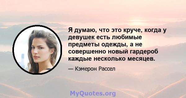 Я думаю, что это круче, когда у девушек есть любимые предметы одежды, а не совершенно новый гардероб каждые несколько месяцев.