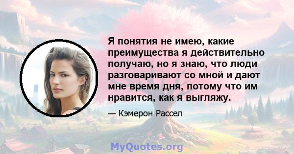 Я понятия не имею, какие преимущества я действительно получаю, но я знаю, что люди разговаривают со мной и дают мне время дня, потому что им нравится, как я выгляжу.