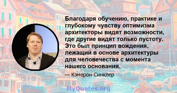 Благодаря обучению, практике и глубокому чувству оптимизма архитекторы видят возможности, где другие видят только пустоту. Это был принцип вождения, лежащий в основе архитектуры для человечества с момента нашего