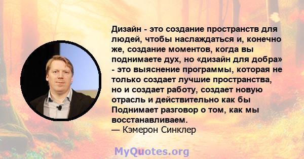 Дизайн - это создание пространств для людей, чтобы наслаждаться и, конечно же, создание моментов, когда вы поднимаете дух, но «дизайн для добра» - это выяснение программы, которая не только создает лучшие пространства,