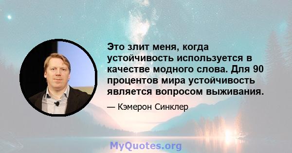 Это злит меня, когда устойчивость используется в качестве модного слова. Для 90 процентов мира устойчивость является вопросом выживания.