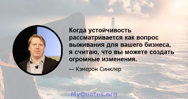 Когда устойчивость рассматривается как вопрос выживания для вашего бизнеса, я считаю, что вы можете создать огромные изменения.