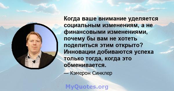 Когда ваше внимание уделяется социальным изменениям, а не финансовыми изменениями, почему бы вам не хотеть поделиться этим открыто? Инновации добиваются успеха только тогда, когда это обменивается.