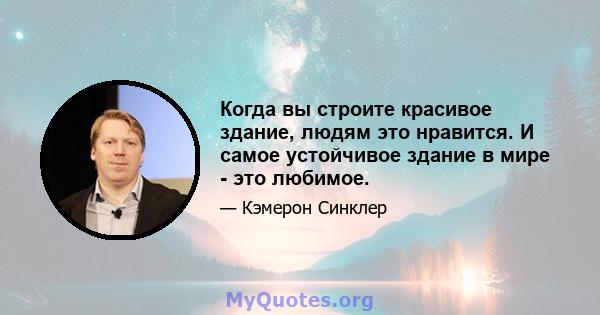 Когда вы строите красивое здание, людям это нравится. И самое устойчивое здание в мире - это любимое.