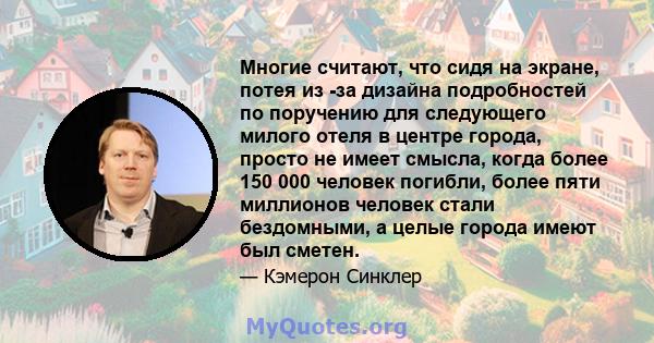 Многие считают, что сидя на экране, потея из -за дизайна подробностей по поручению для следующего милого отеля в центре города, просто не имеет смысла, когда более 150 000 человек погибли, более пяти миллионов человек