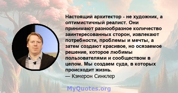 Настоящий архитектор - не художник, а оптимистичный реалист. Они принимают разнообразное количество заинтересованных сторон, извлекают потребности, проблемы и мечты, а затем создают красивое, но осязаемое решение,