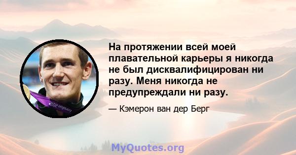 На протяжении всей моей плавательной карьеры я никогда не был дисквалифицирован ни разу. Меня никогда не предупреждали ни разу.