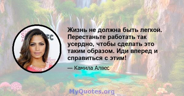 Жизнь не должна быть легкой. Перестаньте работать так усердно, чтобы сделать это таким образом. Иди вперед и справиться с этим!