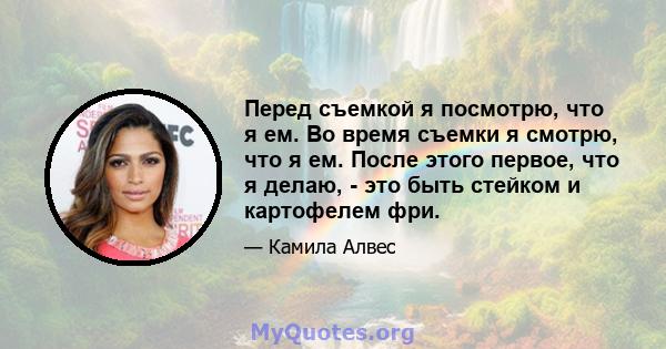 Перед съемкой я посмотрю, что я ем. Во время съемки я смотрю, что я ем. После этого первое, что я делаю, - это быть стейком и картофелем фри.