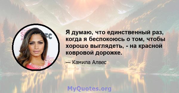 Я думаю, что единственный раз, когда я беспокоюсь о том, чтобы хорошо выглядеть, - на красной ковровой дорожке.