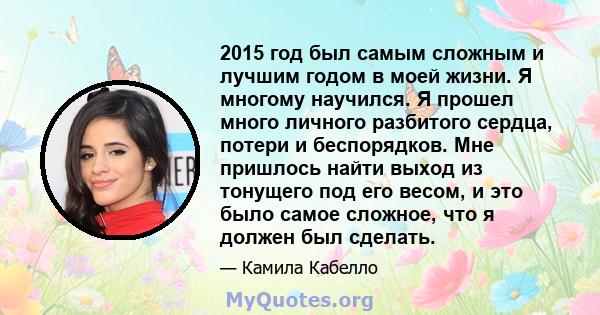 2015 год был самым сложным и лучшим годом в моей жизни. Я многому научился. Я прошел много личного разбитого сердца, потери и беспорядков. Мне пришлось найти выход из тонущего под его весом, и это было самое сложное,