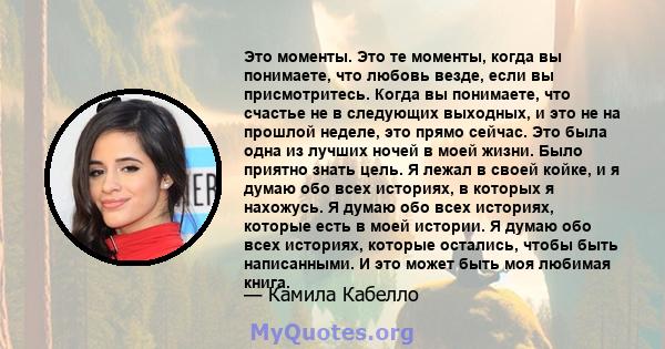 Это моменты. Это те моменты, когда вы понимаете, что любовь везде, если вы присмотритесь. Когда вы понимаете, что счастье не в следующих выходных, и это не на прошлой неделе, это прямо сейчас. Это была одна из лучших