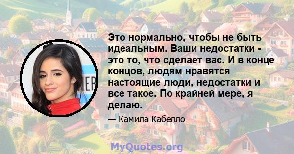 Это нормально, чтобы не быть идеальным. Ваши недостатки - это то, что сделает вас. И в конце концов, людям нравятся настоящие люди, недостатки и все такое. По крайней мере, я делаю.