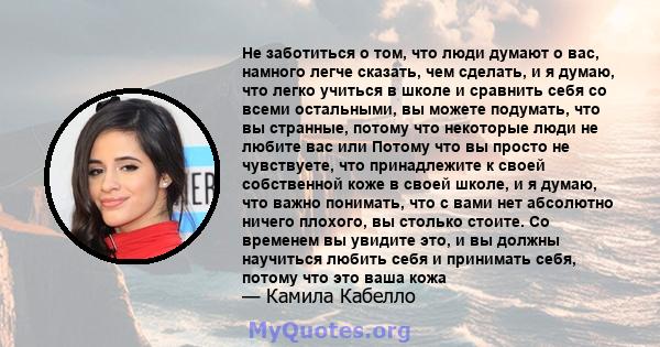 Не заботиться о том, что люди думают о вас, намного легче сказать, чем сделать, и я думаю, что легко учиться в школе и сравнить себя со всеми остальными, вы можете подумать, что вы странные, потому что некоторые люди не 