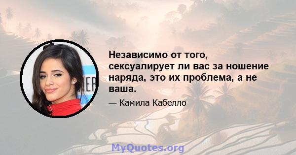 Независимо от того, сексуалирует ли вас за ношение наряда, это их проблема, а не ваша.