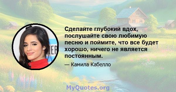 Сделайте глубокий вдох, послушайте свою любимую песню и поймите, что все будет хорошо, ничего не является постоянным.