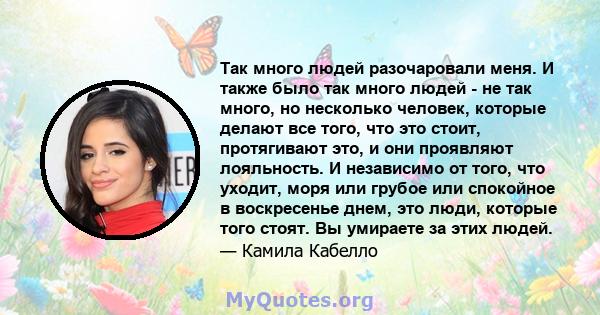 Так много людей разочаровали меня. И также было так много людей - не так много, но несколько человек, которые делают все того, что это стоит, протягивают это, и они проявляют лояльность. И независимо от того, что