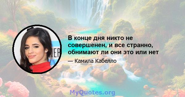 В конце дня никто не совершенен, и все странно, обнимают ли они это или нет