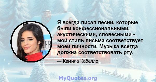 Я всегда писал песни, которые были конфессиональными, акустическими, словесными - мой стиль письма соответствует моей личности. Музыка всегда должна соответствовать рту.