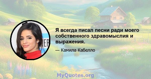 Я всегда писал песни ради моего собственного здравомыслия и выражения.