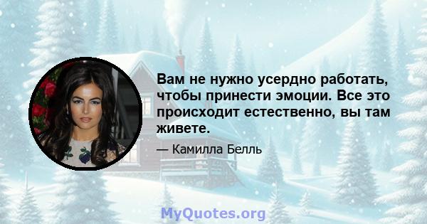 Вам не нужно усердно работать, чтобы принести эмоции. Все это происходит естественно, вы там живете.