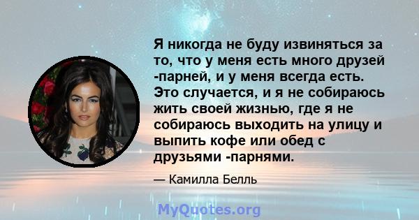 Я никогда не буду извиняться за то, что у меня есть много друзей -парней, и у меня всегда есть. Это случается, и я не собираюсь жить своей жизнью, где я не собираюсь выходить на улицу и выпить кофе или обед с друзьями