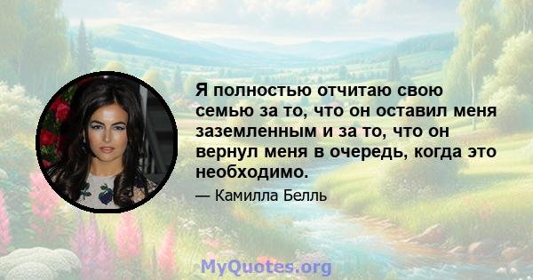 Я полностью отчитаю свою семью за то, что он оставил меня заземленным и за то, что он вернул меня в очередь, когда это необходимо.