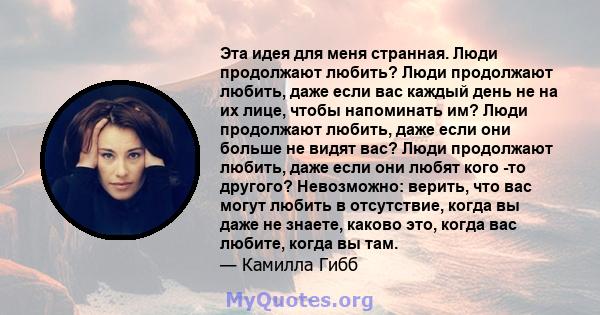 Эта идея для меня странная. Люди продолжают любить? Люди продолжают любить, даже если вас каждый день не на их лице, чтобы напоминать им? Люди продолжают любить, даже если они больше не видят вас? Люди продолжают