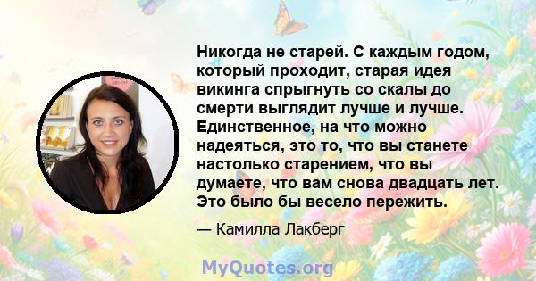 Никогда не старей. С каждым годом, который проходит, старая идея викинга спрыгнуть со скалы до смерти выглядит лучше и лучше. Единственное, на что можно надеяться, это то, что вы станете настолько старением, что вы