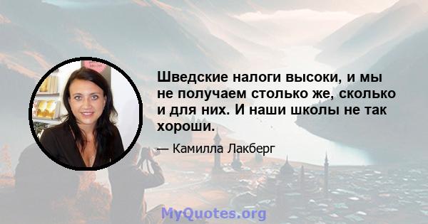 Шведские налоги высоки, и мы не получаем столько же, сколько и для них. И наши школы не так хороши.