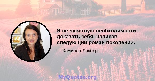 Я не чувствую необходимости доказать себя, написав следующий роман поколений.