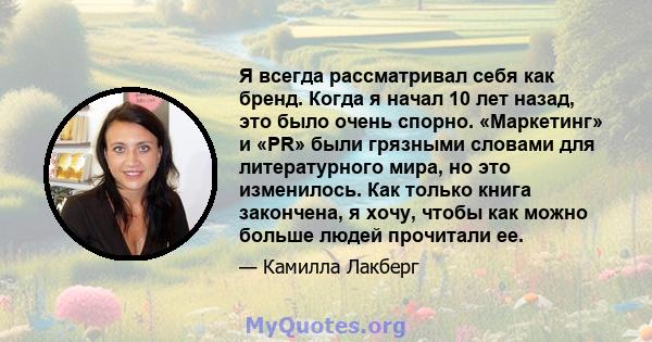 Я всегда рассматривал себя как бренд. Когда я начал 10 лет назад, это было очень спорно. «Маркетинг» и «PR» были грязными словами для литературного мира, но это изменилось. Как только книга закончена, я хочу, чтобы как