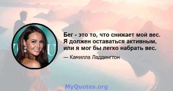 Бег - это то, что снижает мой вес. Я должен оставаться активным, или я мог бы легко набрать вес.