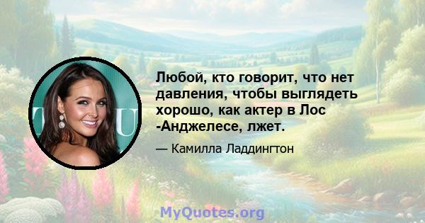 Любой, кто говорит, что нет давления, чтобы выглядеть хорошо, как актер в Лос -Анджелесе, лжет.