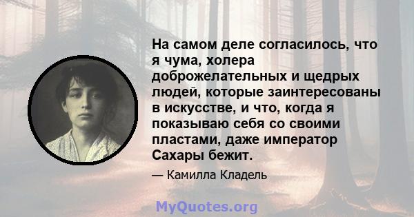 На самом деле согласилось, что я чума, холера доброжелательных и щедрых людей, которые заинтересованы в искусстве, и что, когда я показываю себя со своими пластами, даже император Сахары бежит.