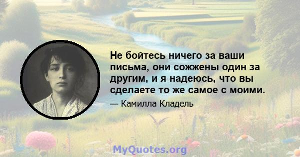 Не бойтесь ничего за ваши письма, они сожжены один за другим, и я надеюсь, что вы сделаете то же самое с моими.