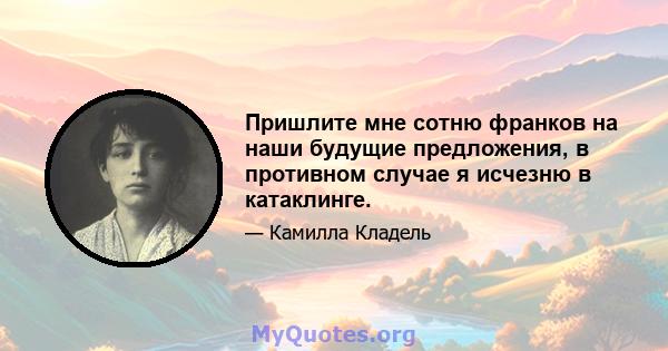 Пришлите мне сотню франков на наши будущие предложения, в противном случае я исчезню в катаклинге.