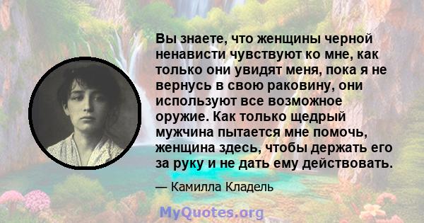 Вы знаете, что женщины черной ненависти чувствуют ко мне, как только они увидят меня, пока я не вернусь в свою раковину, они используют все возможное оружие. Как только щедрый мужчина пытается мне помочь, женщина здесь, 