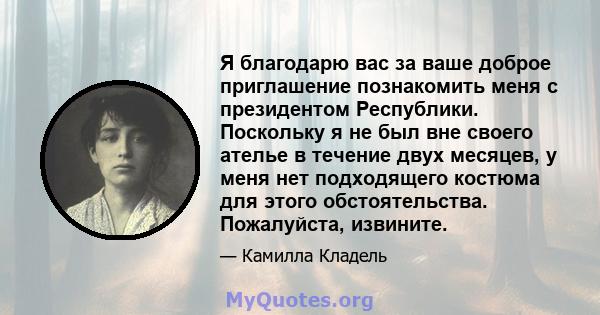 Я благодарю вас за ваше доброе приглашение познакомить меня с президентом Республики. Поскольку я не был вне своего ателье в течение двух месяцев, у меня нет подходящего костюма для этого обстоятельства. Пожалуйста,