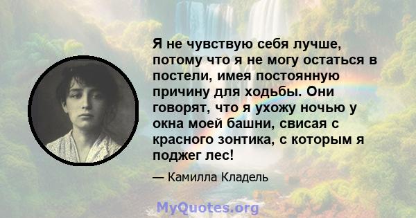 Я не чувствую себя лучше, потому что я не могу остаться в постели, имея постоянную причину для ходьбы. Они говорят, что я ухожу ночью у окна моей башни, свисая с красного зонтика, с которым я поджег лес!