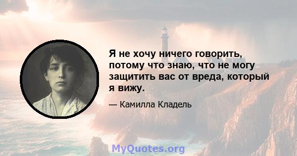 Я не хочу ничего говорить, потому что знаю, что не могу защитить вас от вреда, который я вижу.