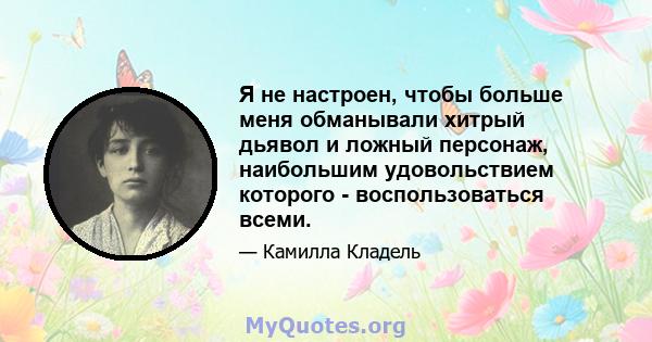 Я не настроен, чтобы больше меня обманывали хитрый дьявол и ложный персонаж, наибольшим удовольствием которого - воспользоваться всеми.