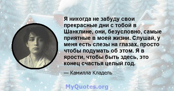 Я никогда не забуду свои прекрасные дни с тобой в Шанклине, они, безусловно, самые приятные в моей жизни. Слушай, у меня есть слезы на глазах, просто чтобы подумать об этом. Я в ярости, чтобы быть здесь, это конец