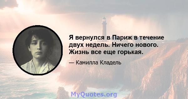 Я вернулся в Париж в течение двух недель. Ничего нового. Жизнь все еще горькая.