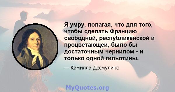 Я умру, полагая, что для того, чтобы сделать Францию ​​свободной, республиканской и процветающей, было бы достаточным чернилом - и только одной гильотины.