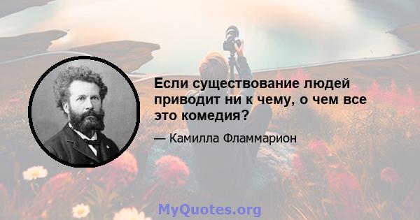 Если существование людей приводит ни к чему, о чем все это комедия?