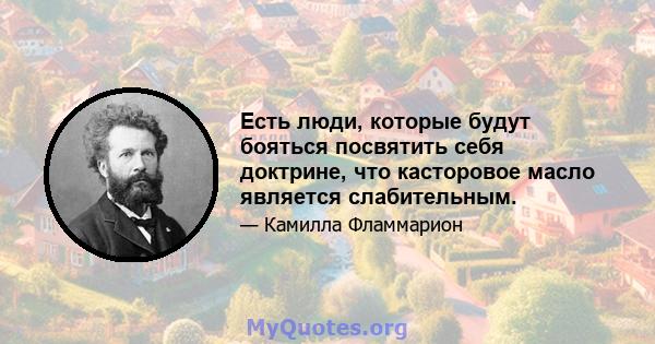 Есть люди, которые будут бояться посвятить себя доктрине, что касторовое масло является слабительным.