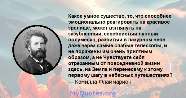 Какое умное существо, то, что способнее эмоционально реагировать на красивое зрелище, может взглянуть на зазубленный, серебристый лунный полумесяц, разбитый в лазурном небе, даже через самые слабые телескопы, и не