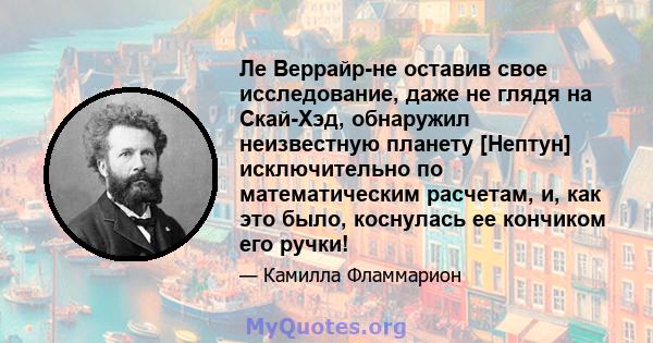 Ле Веррайр-не оставив свое исследование, даже не глядя на Скай-Хэд, обнаружил неизвестную планету [Нептун] исключительно по математическим расчетам, и, как это было, коснулась ее кончиком его ручки!